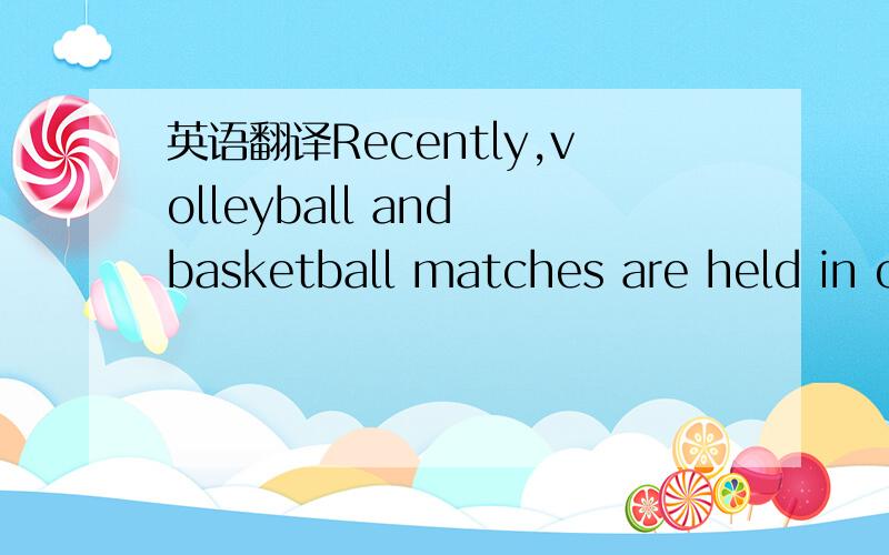 英语翻译Recently,volleyball and basketball matches are held in our school.