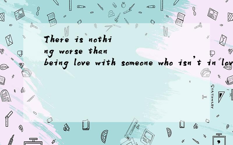 There is nothing worse than being love with someone who isn't in love with you.