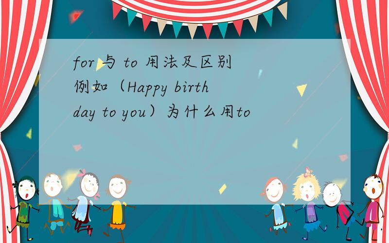 for 与 to 用法及区别例如（Happy birthday to you）为什么用to