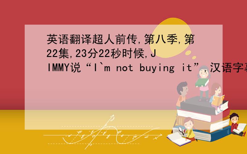 英语翻译超人前传,第八季,第22集,23分22秒时候,JIMMY说“I`m not buying it”,汉语字幕翻译的却是“我不是瞎子”.可是我查了词典,怎么也翻译不出来这句啊!