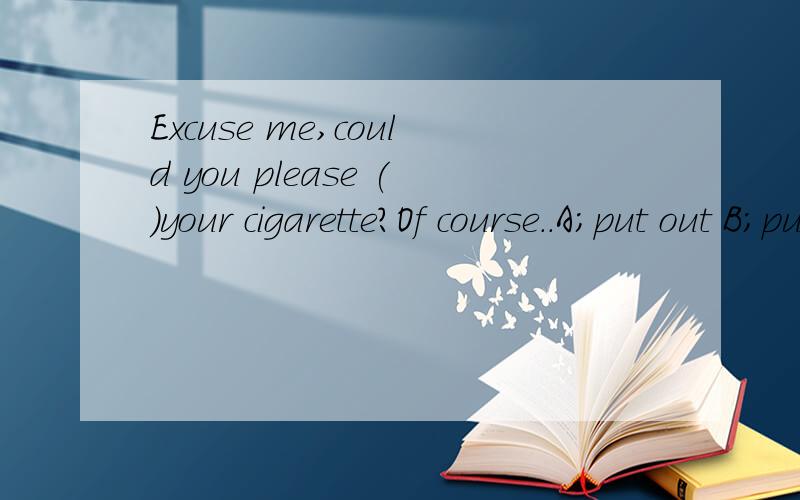 Excuse me,could you please ()your cigarette?Of course..A;put out B;put up C;put on D;put off