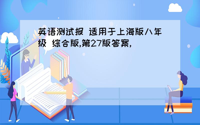 英语测试报 适用于上海版八年级 综合版,第27版答案,