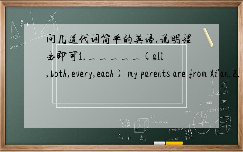 问几道代词简单的英语,说明理由即可1._____(all,both,every,each) my parents are from Xi'an.2._____(it,this,that) necessary to tell his father everything?3.A:_____(something,nothing,anything) is wrong with my throat.I just feel thirsty.B: