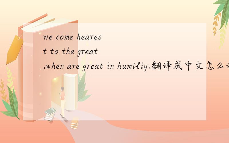 we come hearest to the great,when are great in humiliy.翻译成中文怎么说?
