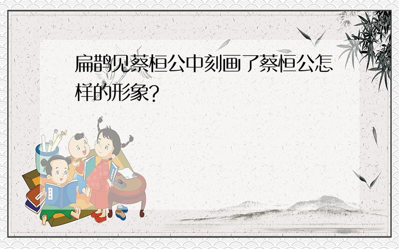 扁鹊见蔡桓公中刻画了蔡恒公怎样的形象?