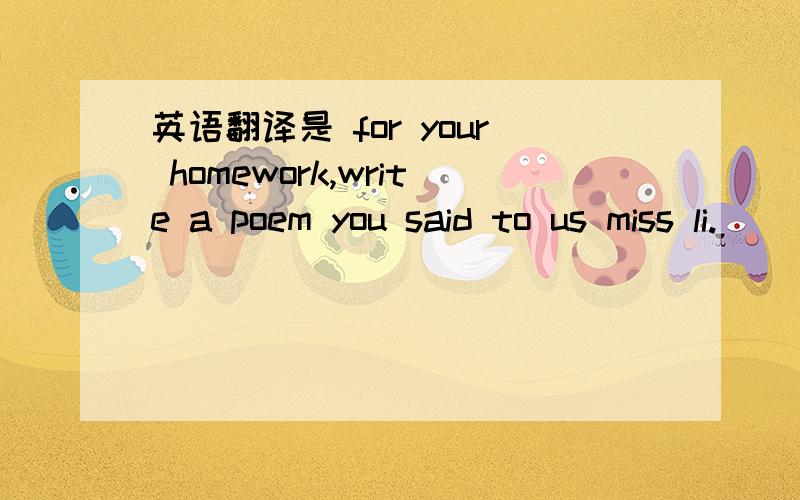 英语翻译是 for your homework,write a poem you said to us miss li.