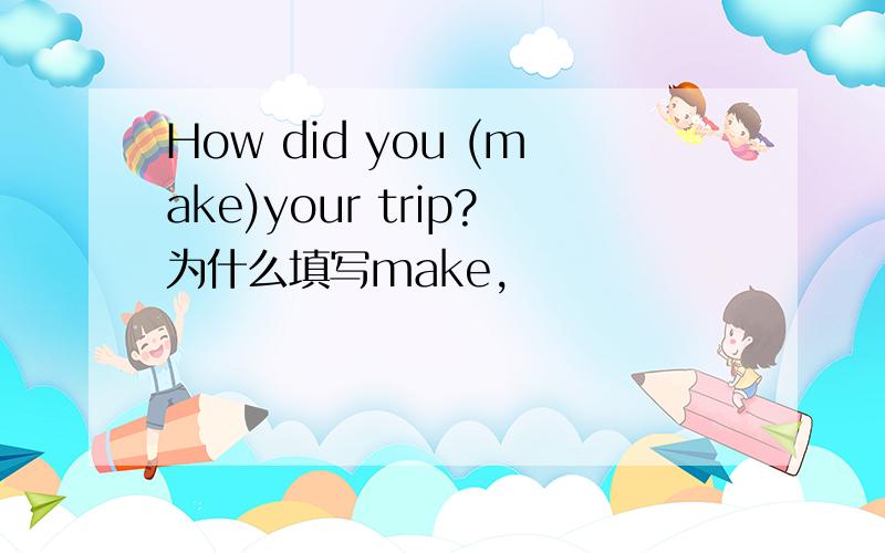 How did you (make)your trip?为什么填写make,