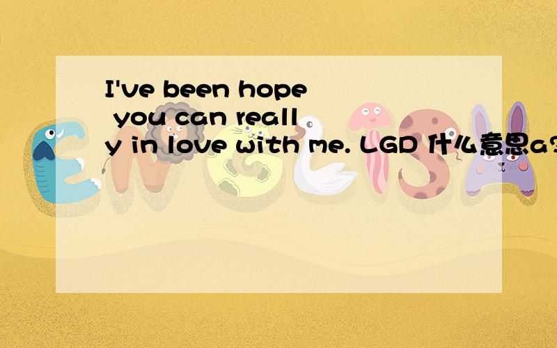 I've been hope you can really in love with me. LGD 什么意思a?