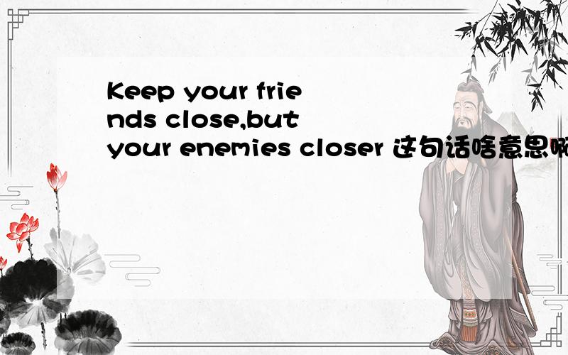 Keep your friends close,but your enemies closer 这句话啥意思啊?