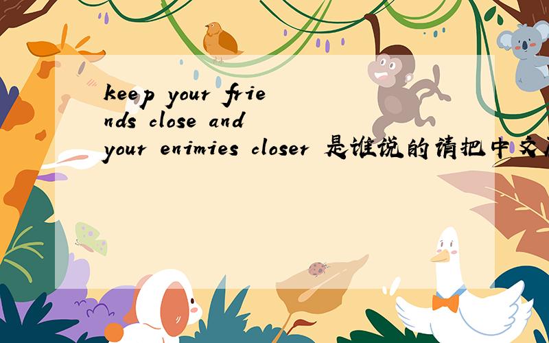 keep your friends close and your enimies closer 是谁说的请把中文原文写出 貌似是孙子说的 但是是哪一句呢 谢谢各位!