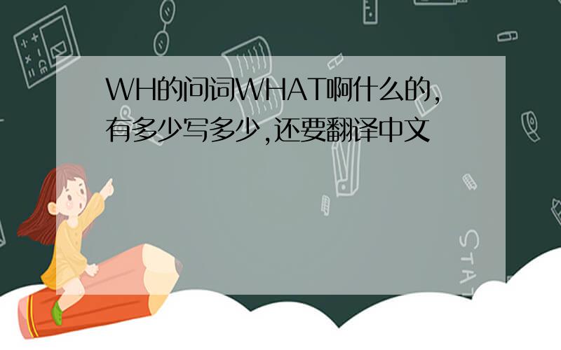 WH的问词WHAT啊什么的,有多少写多少,还要翻译中文