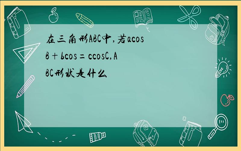 在三角形ABC中,若acosB+bcos=ccosC,ABC形状是什么
