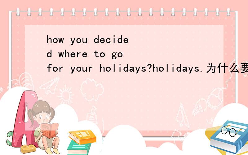 how you decided where to go for your holidays?holidays.为什么要加s