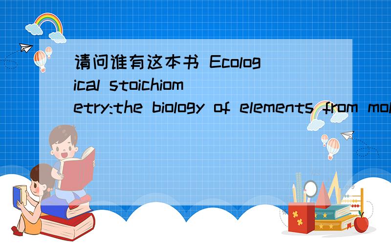 请问谁有这本书 Ecological stoichiometry:the biology of elements from molecules to the biosphere如果能分享下得话不生感激啊!