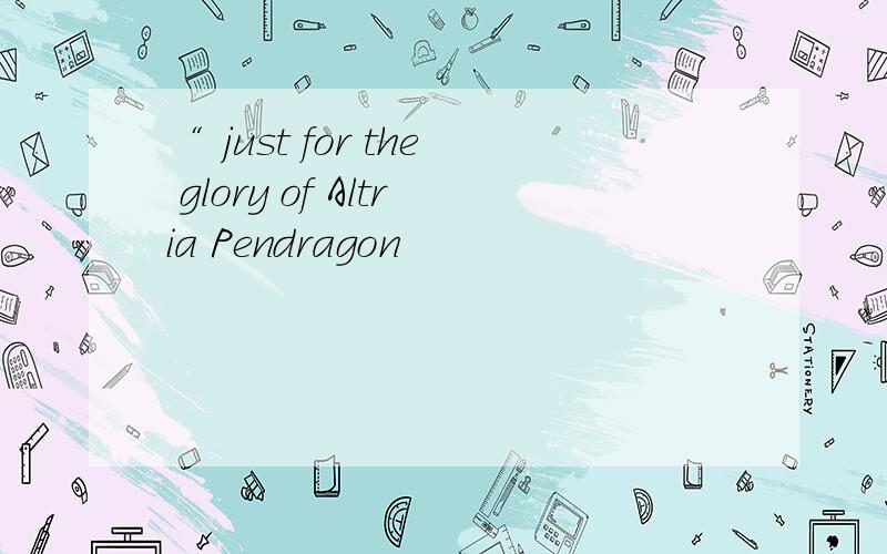 “ just for the glory of Altria Pendragon