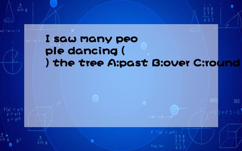 I saw many people dancing ( ) the tree A:past B:over C:round