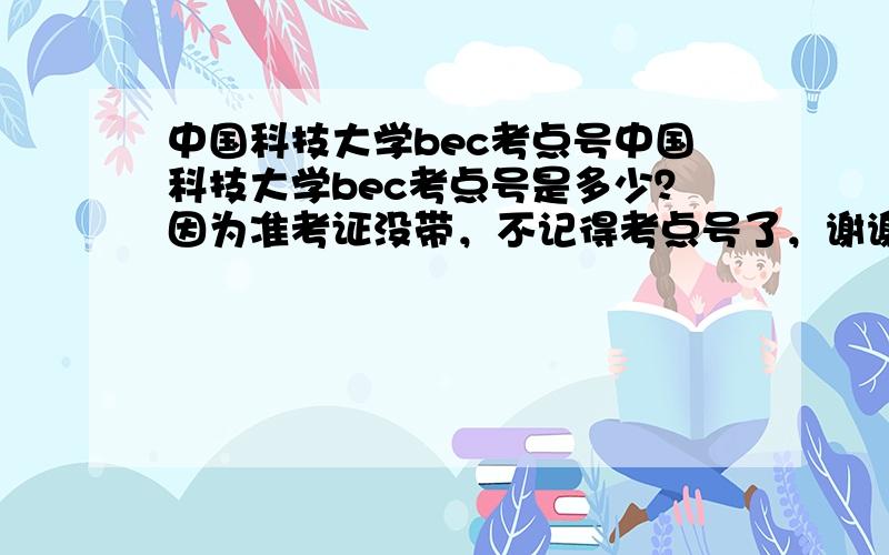 中国科技大学bec考点号中国科技大学bec考点号是多少？因为准考证没带，不记得考点号了，谢谢啦~！！