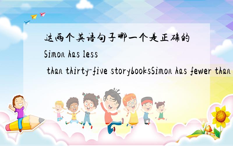 这两个英语句子哪一个是正确的Simon has less than thirty-five storybooksSimon has fewer than thirty-five storybooks
