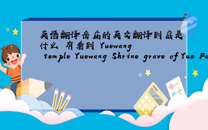 英语翻译岳庙的英文翻译到底是什么 有看到 Yuewang temple Yuewang Shrine grave of Yue Fei之类的翻译 想知道正式的官方翻译到底是什么 急等!
