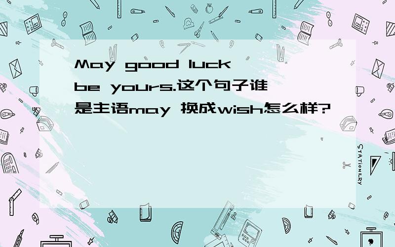 May good luck be yours.这个句子谁是主语may 换成wish怎么样?
