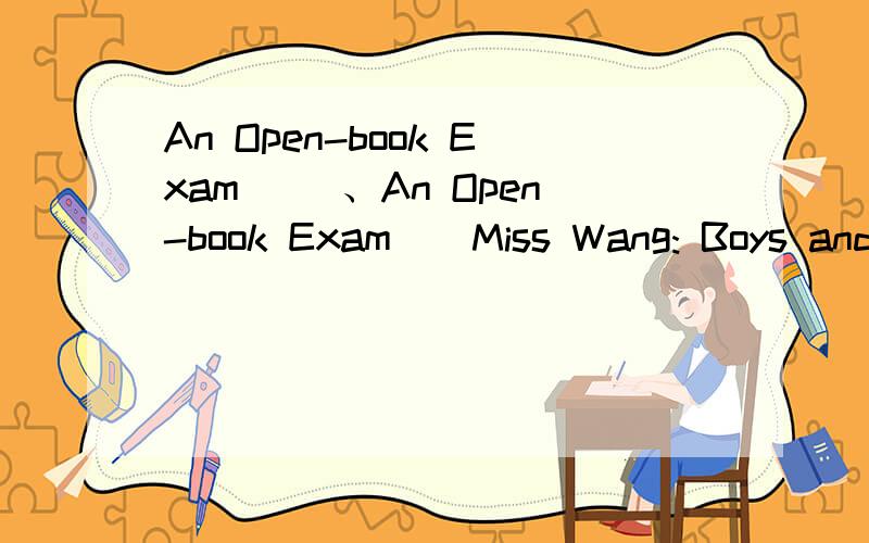 An Open-book Exam 　　、An Open-book Exam　　Miss Wang: Boys and girls,we’ll have an open-book exam.You can bring anything. Billy: Great!　　Miss Wang: Why are you so happy? Billy: Because I can bring my father.　　快速判断：　　1.