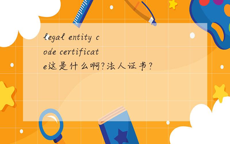 legal entity code certificate这是什么啊?法人证书?