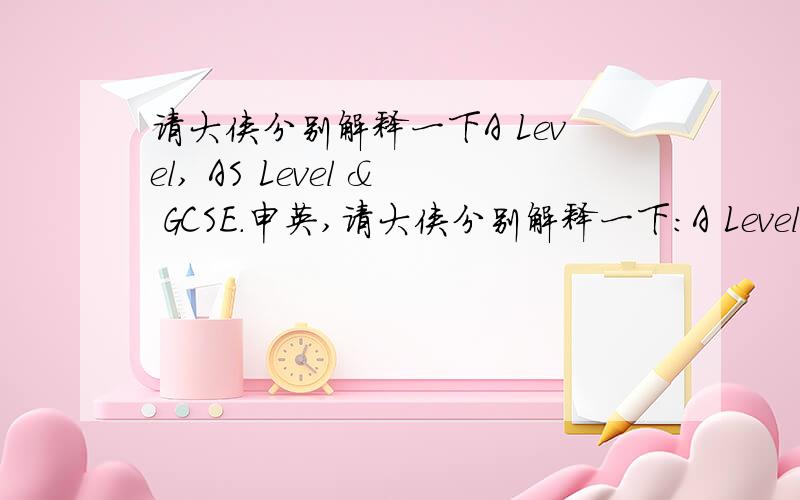 请大侠分别解释一下A Level, AS Level & GCSE.申英,请大侠分别解释一下：A Level, AS Level & GCSE.还有A*Grade