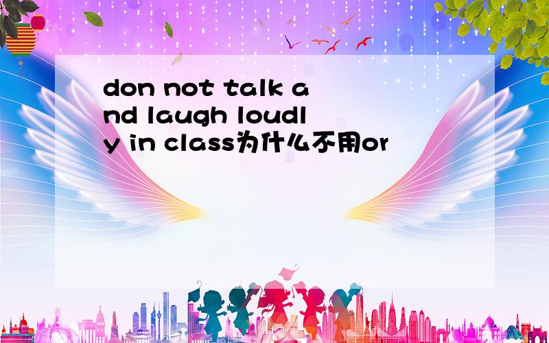 don not talk and laugh loudly in class为什么不用or