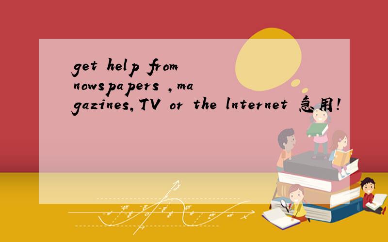 get help from nowspapers ,magazines,TV or the lnternet 急用!