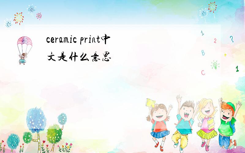 ceramic print中文是什么意思