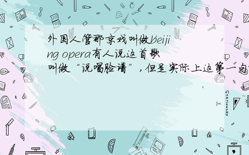 外国人管那京戏叫做beijing opera有人说这首歌叫做“说唱脸谱”,但是实际上这第一句就和“说唱脸谱”对不上,因为“说唱脸谱”没有这句.百度和谷歌里都没有,不知道哪里有这首歌.