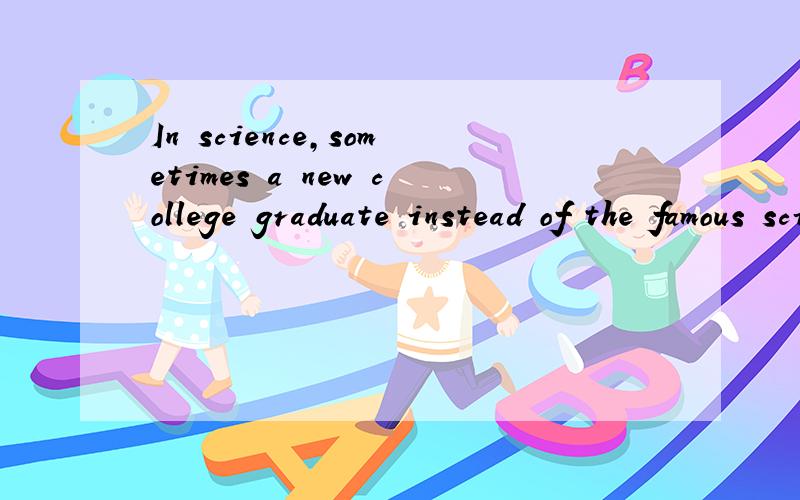 In science,sometimes a new college graduate instead of the famous scientists(make)__ an importantdiscovery.请问各个高手里面填什么好些,主谓一致?