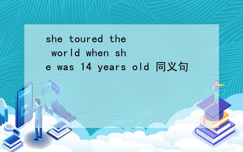 she toured the world when she was 14 years old 同义句