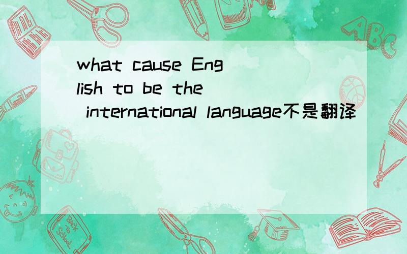what cause English to be the international language不是翻译