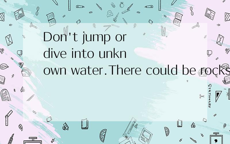 Don't jump or dive into unknown water.There could be rocks under the surface的中文意思