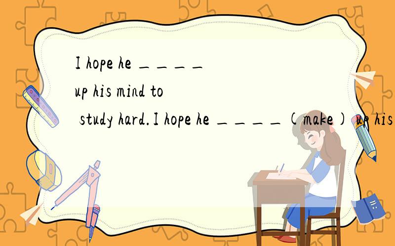 I hope he ____up his mind to study hard.I hope he ____(make) up his mind to study hard.