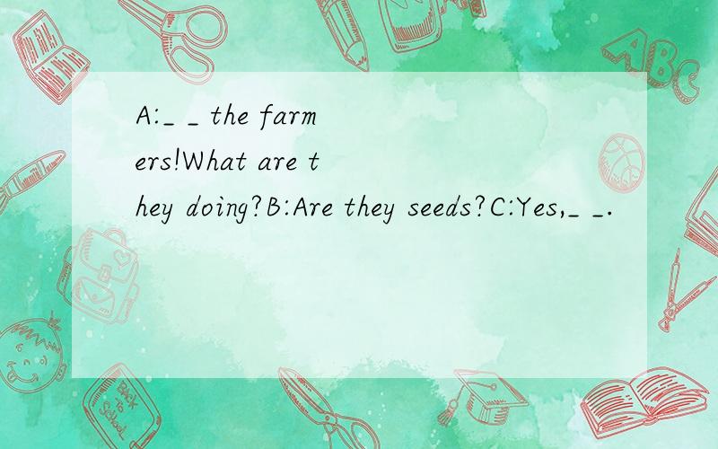 A:_ _ the farmers!What are they doing?B:Are they seeds?C:Yes,_ _.