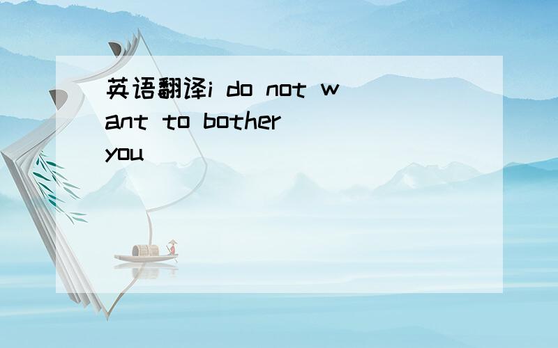 英语翻译i do not want to bother you ＿＿＿