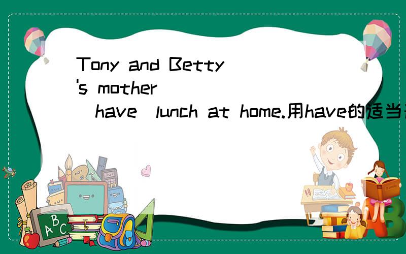 Tony and Betty's mother____ (have)lunch at home.用have的适当形式填空.我觉得这个主语是歧义,是否可以理解为“托尼和贝蒂两个人的母亲”或“托尼（一个人）和贝蒂的母亲（另一个人）”两种情况?如