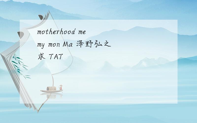 motherhood me my mon Ma 泽野弘之求 TAT