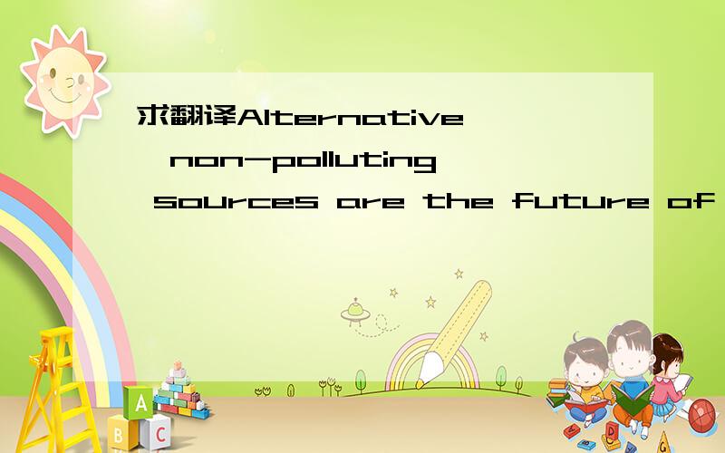 求翻译Alternative,non-polluting sources are the future of the energy market