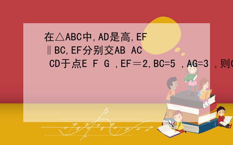 在△ABC中,AD是高,EF‖BC,EF分别交AB AC CD于点E F G ,EF＝2,BC=5 ,AG=3 ,则GD长是多少、