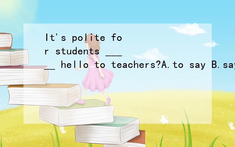 It's polite for students _____ hello to teachers?A.to say B.saying C.says D.say