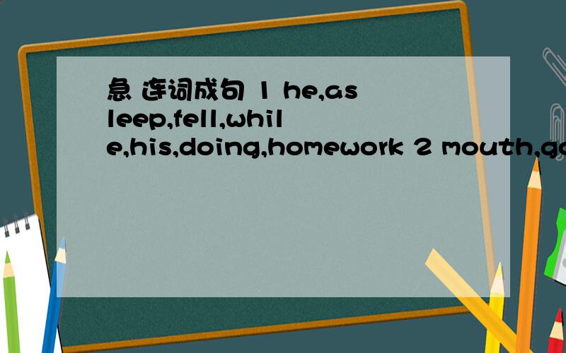 急 连词成句 1 he,asleep,fell,while,his,doing,homework 2 mouth,going,Danny,hide,is,to,an,in,egg,his