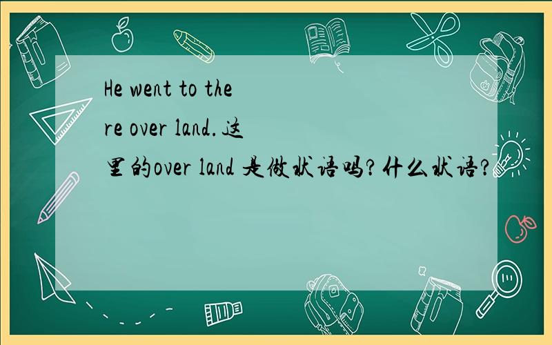 He went to there over land.这里的over land 是做状语吗?什么状语?