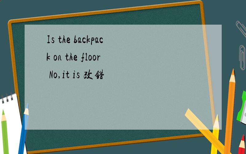 Is the backpack on the floor No,it is 改错