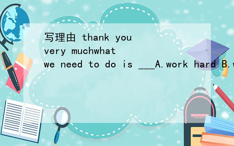 写理由 thank you very muchwhat we need to do is ___A.work hard B.working hard