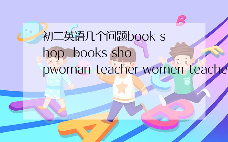 初二英语几个问题book shop  books shopwoman teacher women teacher哪两个正确?为啥?