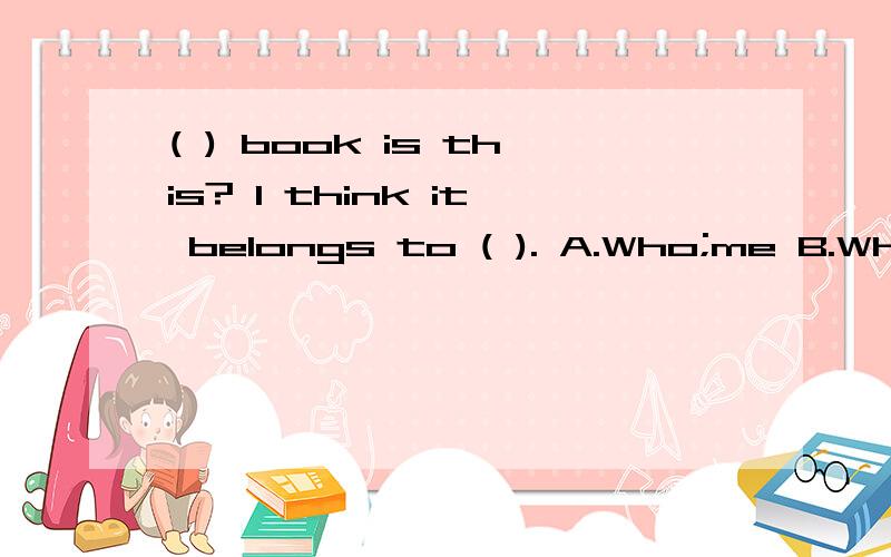 ( ) book is this? I think it belongs to ( ). A.Who;me B.Who's;his C. Whose;her D.Which;us