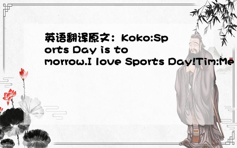 英语翻译原文：Koko:Sports Day is tomorrow.I love Sports Day!Tim:Me too.Koko,what's your favourite event?Koko:I like the 60m race.The renners mnst be very fast.Tim:I like the 60m hurdles.they're not easy.You must run very fast and jump very wel